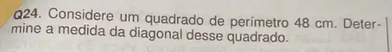 Q24. Considere um quadrado de perímetro 48 cm Deter-
mine a da diagonal desse quadrado.