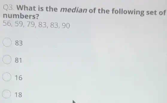 Q3. What is the median of the following set of
numbers?
56,59,79,83,83,90
83
81
16
18