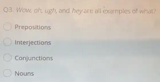 Q3. Wow, oh, ugh and hey are all examples of what?
Prepositions
Interjections
Conjunctions
Nouns