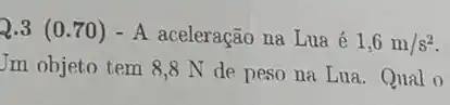 Q.3(0.70)-A aceleração na Lua é 1,6m/s^2
Jm objeto tem 88 N de peso na Lua. Qual o