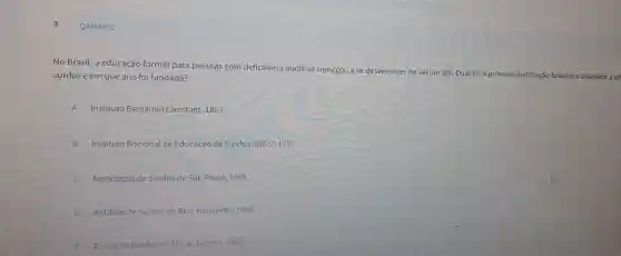 Q3453812
No Brasil,a educaça io forma para pessoas com deficienc ia audit iva começou a se de senvolver no séc ulo XIX. Qual foi
surdos e em que an o foi fundada?
A Instituto B enjamin Co nstant. 1857.
B Instituto Nacional de Educação de Su rdos (INES), 1857.
C Associação desu rdos de Sâ io Paulo, 1889.
D Instituto de Surdos de Belo H 892.
E Escola de Surdos do Rio de Janeiro, 1900