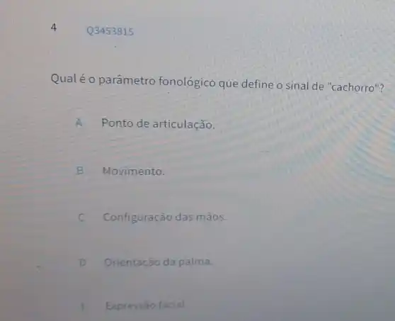 Q3453815
Qualéo parâmetro fonológico que define o sinal de "cachorro"?
A Ponto de articulação.
B Movimento.
Configuração das mãos.
Orientação da palma.
E Expressão facial.