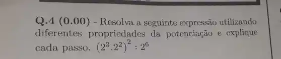 Q.4 (0 .00) - Resolva a seguinte expressão utilizando
diferentes propriedades da potenciação e explique
cada passo. (2^3cdot 2^2)^2:2^6