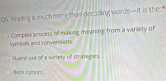 Q6. Reading is much more than dedoding it is the;
Complex process of making meaning from a variety of
symbols and conventions.
Fluent use of a variety of strategies.
Both options.