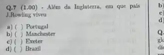 Q.7 (1.00) - Além da Inglaterra, em que pais
J.Rowling viveu
a) ( ) Portugal ()
b) () Manchester
() Exeter
d) () Brazil
b)
d)
Q
glc
di