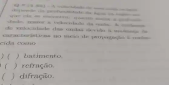 Q.7 (1.25)the busine
depende da profondidade do hepan no register one
que cla se quanto make
dade maior a velocidade da onda.mudange
de velocidade das ondas devido a mudangs de
caracteristicas no meio de propagação 6 conhe
cida como
() batimento.
c () refração.
() difração.