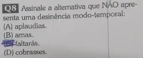 Q8 Assinale a alternativa que
NAO apre-
senta uma desinência modo-temporal:
(A) aplaudias.
(B) amas.
(C) faltarás.
(D) cobrasses.