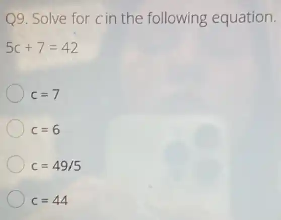 Q9. Solve for cin the following equation.
5c+7=42
c=7
c=6
c=49/5
c=44