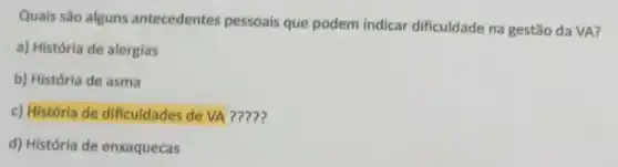 Quais são alguns antecedentes pessoais que podem indicar dificuldade na gestão da VA?
a) História de alergias
b) História de asma
c) História de dificuldades de VA ?????
d) História de enxaquecas