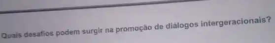 Quais desafios podem surgir na promoção de diálogos intergeracionais?