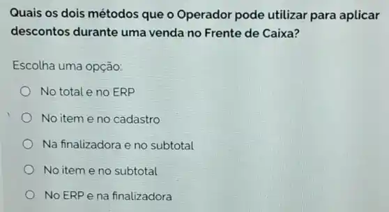 Quais os dois métodos que o Operador pode utilizar para aplicar
descontos durante uma venda no Frente de Caixa?
Escolha uma opção:
No total e no ERP
No item eno cadastro
Na finalizadora e no subtotal
No item eno subtotal
No ERP e na finalizadora