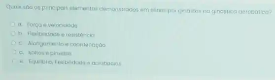 Quais são os principais elementos demonstrados em séries por ginastas na ginástica acrobática?
a. Força e velocidade
b. Flexibilidade e resisténcia
c. Alongamento e coordenação
d. Saltos e piruetas
e. Equilibrio, flexibilidade e acrobacias