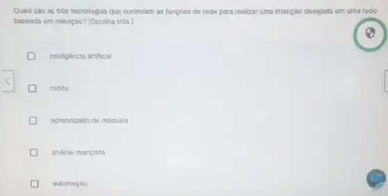 Quais sào as trôs tecnologias que controlam as funçōes de rede para realizar uma intonção desejada em uma rodo
baseada em intenção? (Escolha três.)
inteligência artificial
generation robos
aprendizado do máquina
análise avançada
automaçáo