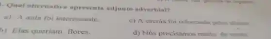 Qual alternativa apresenta adjunto adverbial?
a) A aula foi interessante.
c) A escola foi reformada pelos alunos.
b)Elas queriam flores.
d)Nós precisamos muito de vocês.