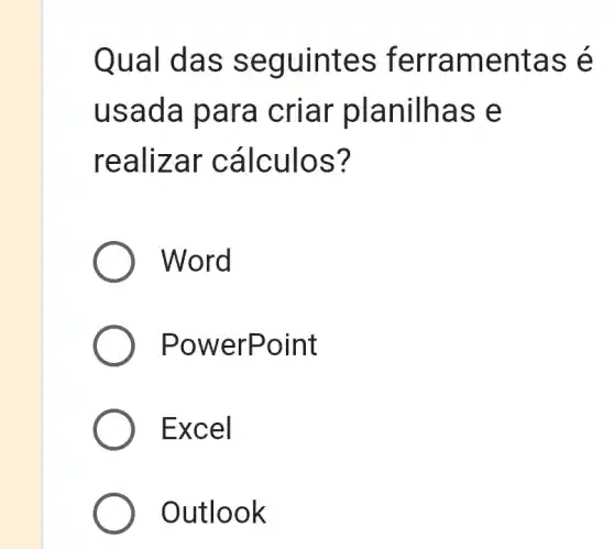 Qual d as se guintes ferra menta s e
usada para criar planilhas e
reali zar c álculos?
Word
Powe rPoint
Excel
Outlook