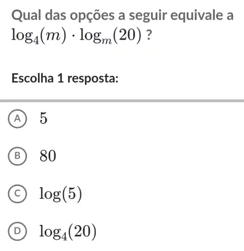 Qual da s opçõ es a s eguir equiv ale a
log_(4)(m)cdot log_(m)(20) ?
Escolha 1 resposta:
A 5
B 80
C log(5)
D log_(4)(20)