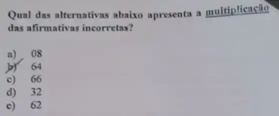 Qual das alternativas abaixo apresenta a multiplicação
das afirmativas incorretas?
08
64
c) 66
d) 32
c) 62