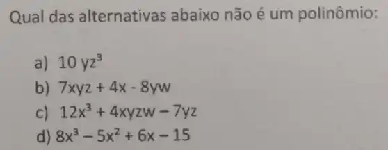 Qual das alternativas abaixo não é um polinômio:
a) 10yz^3
b) 7xyz+4x-8yw
c) 12x^3+4xyzw-7yz
d) 8x^3-5x^2+6x-15