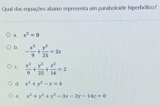 Qual das equações abaixo representa um paraboloide hiperbólico?
a. x^2=0
b.
-(x^2)/(9)+(y^2)/(25)=2z
c (x^2)/(9)+(y^2)/(25)+(z^2)/(16)=2
d. x^2+y^2-z=4
e. x^2+y^2+z^2-3x-2y-14z=0