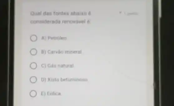 Qual das fontes abaixo é
considerada renovável é
A) Petróleo
B) Carvǎo mineral
C) Gás natural
D) Xisto betuminoso
E) Eólica
1 ponto