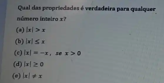 Qual das propriedades é verdadeira para qualquer
número inteiro x?
(a) vert xvert gt x
(b) vert xvert leqslant x
vert xvert =-x, se xgt 0
(d) vert xvert geqslant 0
(e) vert xvert neq x