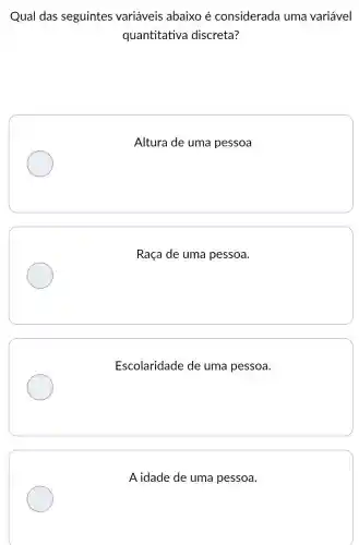 Qual das seguintes variáveis abaixo é considerada uma variável
quantitativa discreta?
Altura de uma pessoa
Raça de uma pessoa.
Escolaridade de uma pessoa.
Aidade de uma pessoa.