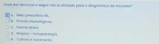 Qual das técnicas a seguir nǎo é utilizada para o diagnóstico de micoses?
a. Meio presuntivo IAL.
b. Provas imunológicas
c. Exame direto
d. Biópsia-histopatologia
e. Cultura e isolamento.