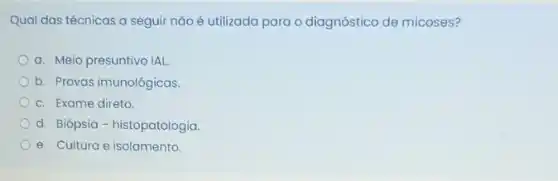 Qual das técnicas a seguir nǎo é utilizada para o diagnóstico de micoses?
a. Meio presuntivo IAL
b. Provas imunológicas.
c. Exame direto.
d. Biópsia-histopatologia.
e. Cultura e isolamento.