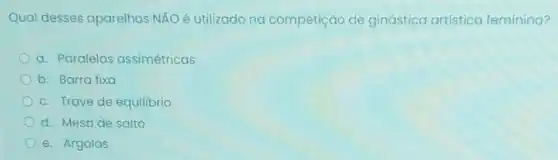 Qual desses aparelhos NĂO é utilizado na competição de ginástica artística feminina?
a. Paralelas assimétricas
b. Barra fixa
c. Trave de equilibrio
d. Mesa de salto
e. Argolas