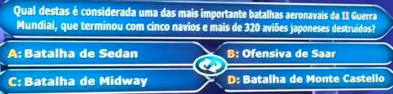 Qual destasé considerada una das mats importante batalhas aeronavais da II quene
Mundial, que terminou com cinco naviose mais de 820 avides faponeses destruidos?
A: Batallia de Sedan
B: Ofensive desar
C. Batallna de Midway
D: Batallha de Monte Castello