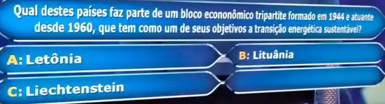 Qual destes paises for parte de um bloco econonômico tripartite formado em 1944 e atuante
desde 1950 que tem como um de seus objetivos a transição energética sustentável?
A.Let'onto
B: Lituânia
C Liechtenstein