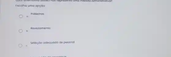 Qual ditemativa abdixo nào representa uma medida administrativa?
Escolha uma opção:
Palestras
Revezamento
Seleção adequada de pessoal