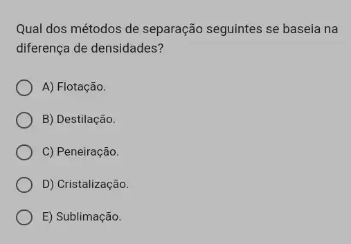 Qual dos métodos de separação seguintes se baseia na
diferença de densidades?
A) Flotação.
B) Destilação.
C) Peneiração.
D) Cristalização.
E) Sublimação.