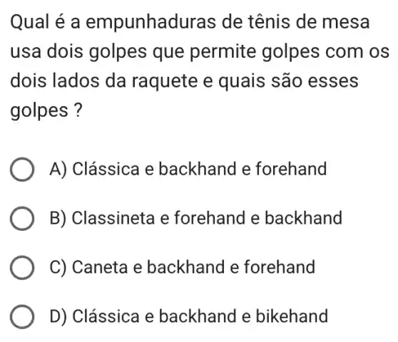 Qual é a empunhaduras de tênis de mesa
usa dois golpes que permite golpes com os
dois lados da raquete e quais são esses
golpes ?
A) Clássica e backhand e forehand
B) Classineta e forehand e backhand
C) Caneta e backhand e forehand
D) Clássica e backhand e bikehand