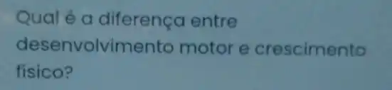 Qual éa entre
desenvolvimento motor e crescimento
fisico?