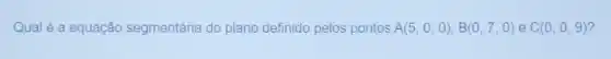 Qual é a equação segmentária do plano definido pelos pontos A(5,0,0),B(0,7,0) e C(0,0,9) ?