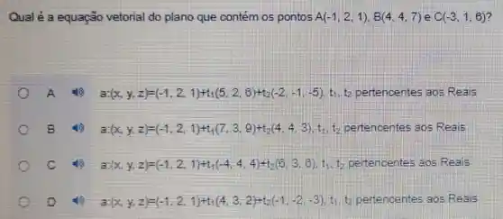 Qualé a equação vetorial do plano que contém os pontos A(-1,2,1),B(4,4,7) C(-3,1,6) 7
8(x,y,z)=(-1,2,1)+(5,2,8)+(-2,1,5) b pertencente
B
8(x,y,z)=(-1,2,1)+(7,3,8)+4,4,9,	aos Reals
c
8(x,y,z)=(-1,2,1)+4,4,4+6,8,8) pertencentes aos Reals
D
3(x,y,z)=(-1,2,1)+(4,3,2)+(-1,-2,3) the tipertencente as ans Reas