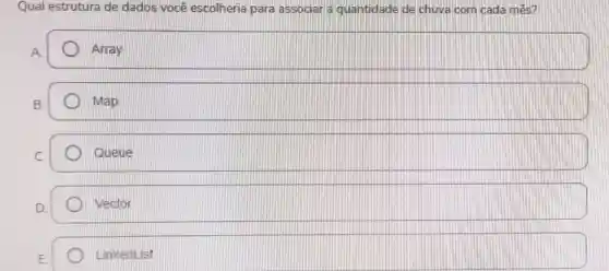 Qual estrutura de dados você escolheria para associar a quantidade de chuva com cada mês?
Array
Map
D Queue
vector
LinkedList