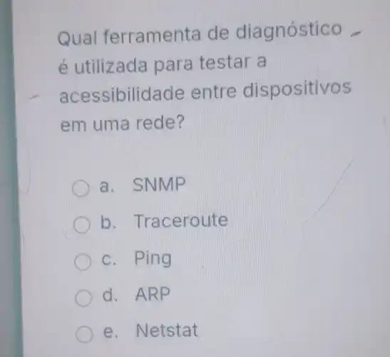 Qual f erramenta de dia gnóst ico
é utilizada par a testar a
aces sibilidade entre dispositivos
em uma rede?
a. SNN AP
b. Trac eroute
c. Ping
d. ARP
e. Netstat