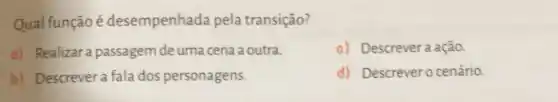 Qual função é desempenhada pela transição?
a) Realizara passagem de uma cena a outra.
c) Descrever a ação.
b) Descrever a fala dos personagens.
d) Descrever o cenário.