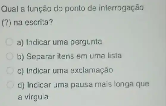 Qual a função do ponto de interrogação
(?) na escrita?
a) Indicar uma pergunta
b) Separar itens em uma lista
c) Indicar uma exclamação
d) Indicar uma pausa mais longa que
a virgula