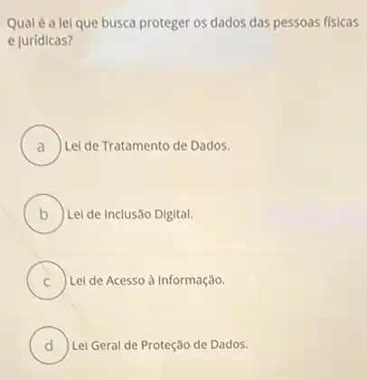 Qual é a lel que busca proteger os dados das pessoas fisicas
e jurídicas?
A Lei de Tratamento de Dados.
B ) Lei de Inclusão Digital.
C ) ) Lei de Acesso à Informação.
D Lei Geral de Proteção de Dados.