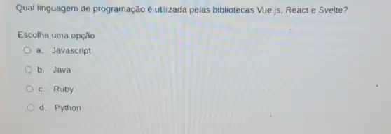 Qual linguagem de programação é utilizada pelas bibliotecas Vue.js React e Svelte?
Escolha uma opção:
a. Javascript
b. Java
c. Ruby
d. Python