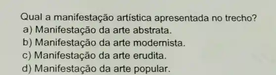 Qual a manifesta ;ão artística apresentada no trecho?
a) Manifestaç ão da arte abstrata.
b) Ma nifestação da arte modernista.
C)Manifestaç ão da arte erudita.
d) Manifesta cão da arte popular.