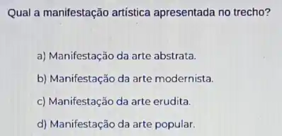 Qual a manifestação artistica apresentada no trecho?
a) Manifestação da arte abstrata.
b) Manifestação da arte modernista.
c) Manifestação da arte erudita.
d) Manifestação da arte popular.