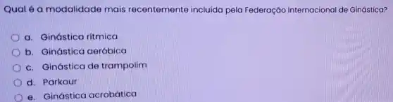 Qual é a modalidade mais recentemente incluída pela Federação Internaciona de Ginástica?
a. Ginástica ritmica
b. Ginástica aeróbica
c. Ginástica de trampolim
d. Parkour
e. Ginástica acrobática