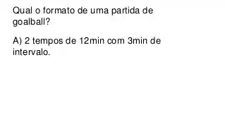 Qual o formato de uma partida de
goalball?
A) 2 tempos de 12min com 3min de
intervalo.