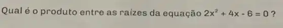 Qual é o produto entre as raizes da equação 2x^2+4x-6=0