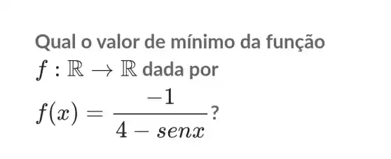 Qual o valor de mínim o da funcã o
f:Rarrow R dada por
f(x)=(-1)/(4-senx) ?