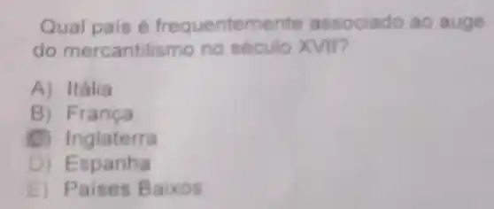 Qual pais é frequenter mente associado ao auge
do mercantilismo no século XVII?
A) Itália
B) França
(C) Inglaterra
D) Espanha
E) Paises Baixos